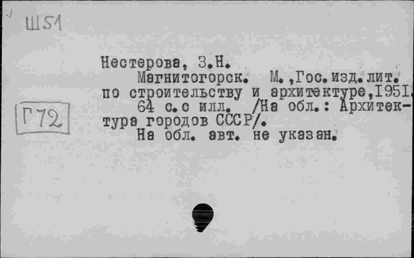 ﻿te]
Нестерова, З,H.
Магнитогорск. М.,Гос. изд. лит. по строительству и архитектуре, 1951.
64 с. с илл. /На обл. : Архитектура городов СССР/.
На обл. авт. не указан.